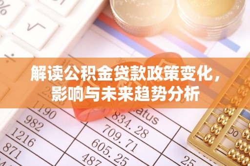 孟州解读公积金贷款政策变化，影响与未来趋势分析