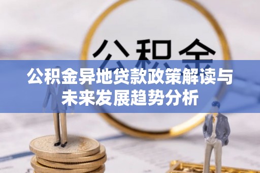 孟州公积金异地贷款政策解读与未来发展趋势分析