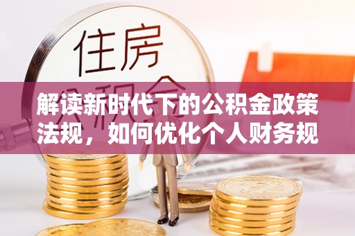 孟州解读新时代下的公积金政策法规，如何优化个人财务规划