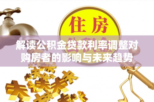 孟州解读公积金贷款利率调整对购房者的影响与未来趋势