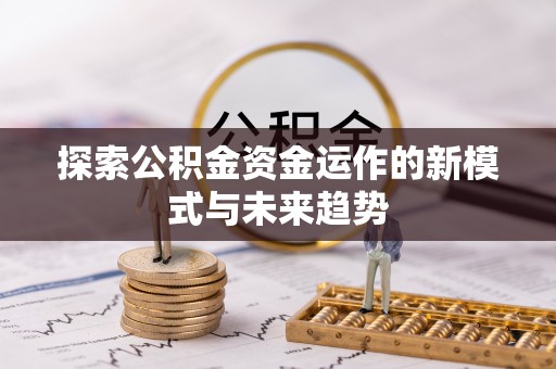 孟州探索公积金资金运作的新模式与未来趋势