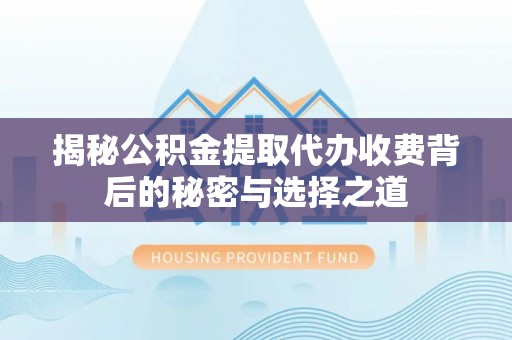 孟州揭秘公积金提取代办收费背后的秘密与选择之道