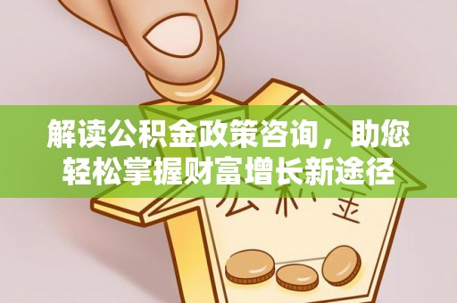 孟州解读公积金政策咨询，助您轻松掌握财富增长新途径