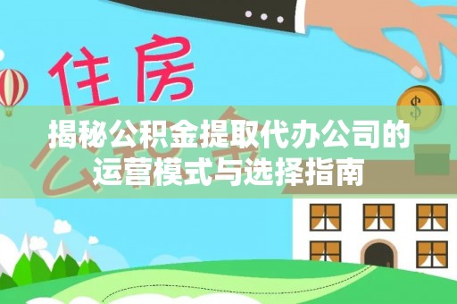 孟州揭秘公积金提取代办公司的运营模式与选择指南