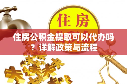 孟州住房公积金提取可以代办吗？详解政策与流程