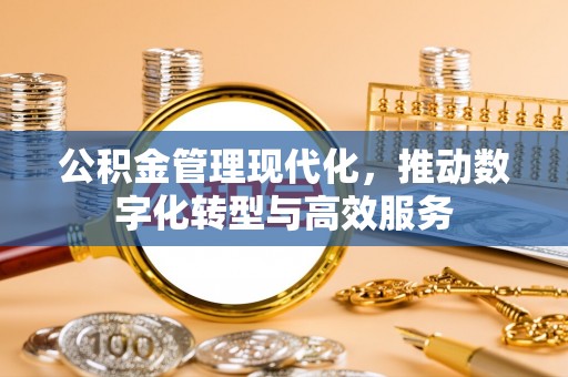 孟州公积金管理现代化，推动数字化转型与高效服务