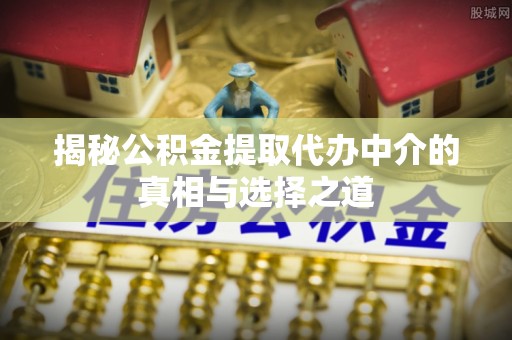 孟州揭秘公积金提取代办中介的真相与选择之道