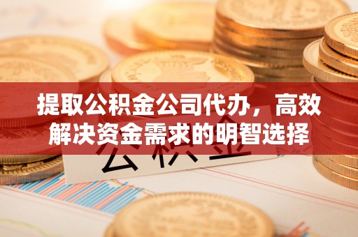 孟州提取公积金公司代办，高效解决资金需求的明智选择