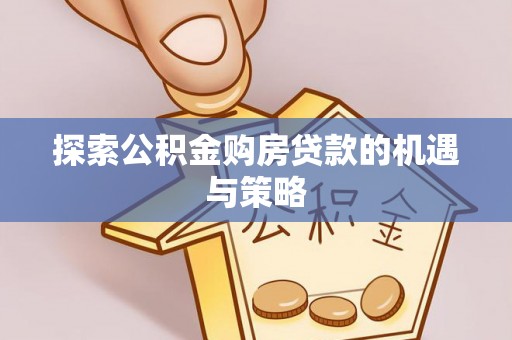 孟州探索公积金购房贷款的机遇与策略