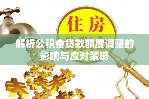孟州解析公积金贷款额度调整的影响与应对策略