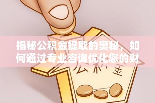 孟州揭秘公积金提取的奥秘，如何通过专业咨询优化您的财务规划