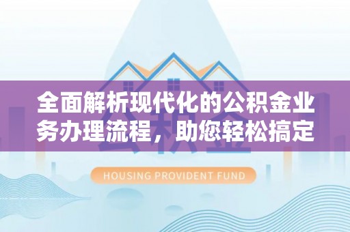 孟州全面解析现代化的公积金业务办理流程，助您轻松搞定每一笔交易