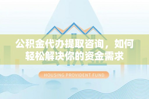 孟州公积金代办提取咨询，如何轻松解决你的资金需求