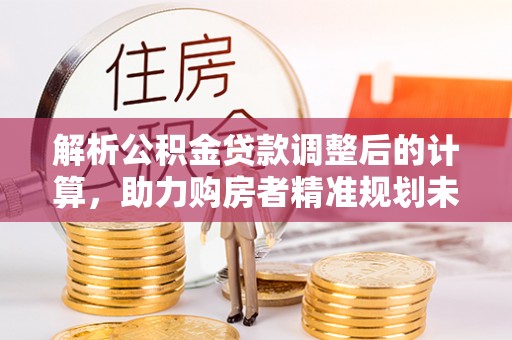 孟州解析公积金贷款调整后的计算，助力购房者精准规划未来