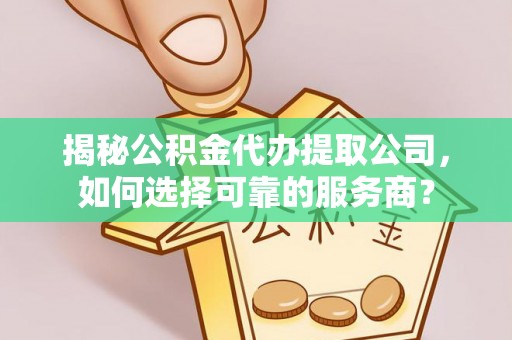 孟州揭秘公积金代办提取公司，如何选择可靠的服务商？