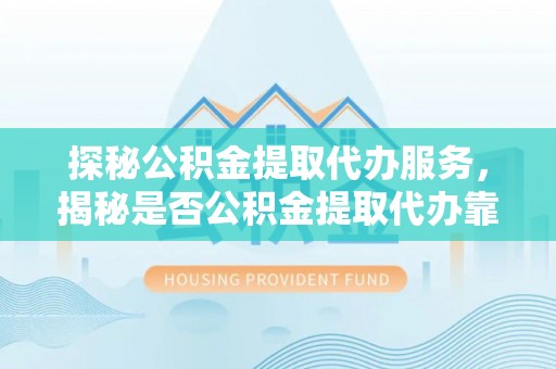 孟州探秘公积金提取代办服务，揭秘是否公积金提取代办靠谱吗？