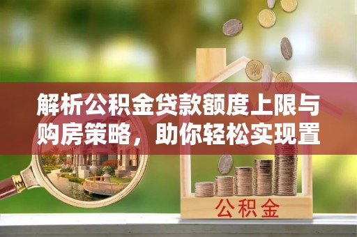 孟州解析公积金贷款额度上限与购房策略，助你轻松实现置业梦想