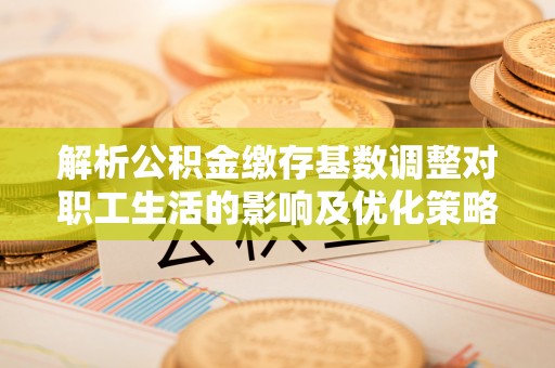 孟州解析公积金缴存基数调整对职工生活的影响及优化策略