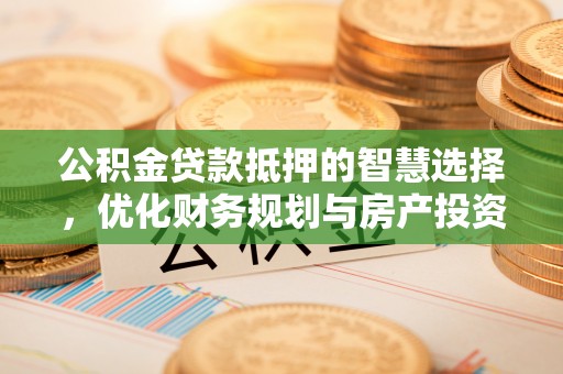 孟州公积金贷款抵押的智慧选择，优化财务规划与房产投资