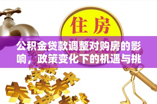 孟州公积金贷款调整对购房的影响，政策变化下的机遇与挑战