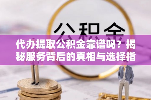 孟州代办提取公积金靠谱吗？揭秘服务背后的真相与选择指南