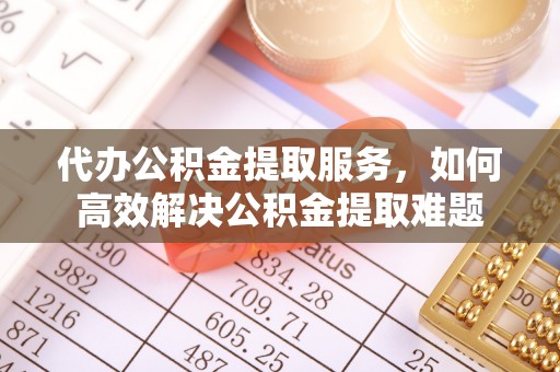 孟州代办公积金提取服务，如何高效解决公积金提取难题