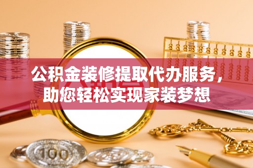 孟州公积金装修提取代办服务，助您轻松实现家装梦想