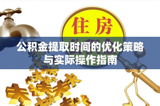 孟州公积金提取时间的优化策略与实际操作指南