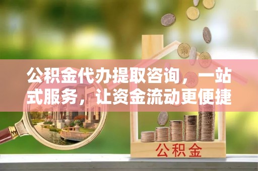 孟州公积金代办提取咨询，一站式服务，让资金流动更便捷