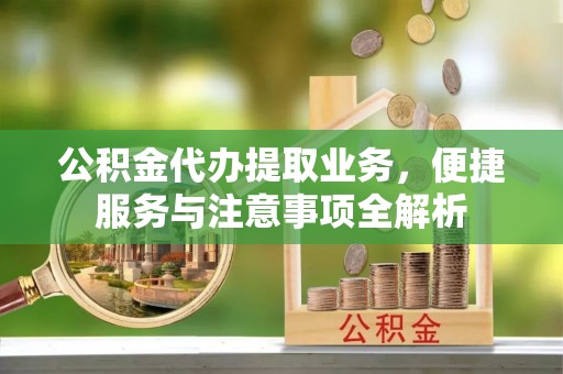 孟州公积金代办提取业务，便捷服务与注意事项全解析