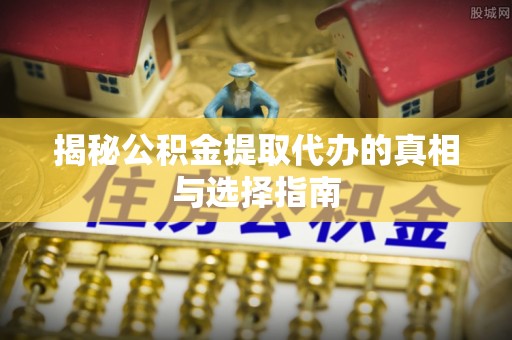 孟州揭秘公积金提取代办的真相与选择指南