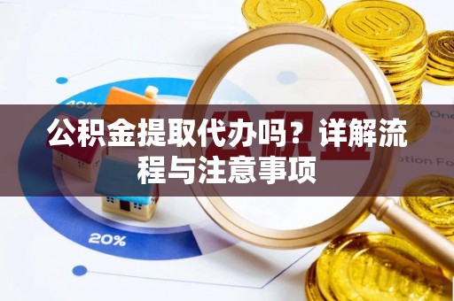 孟州公积金提取代办吗？详解流程与注意事项