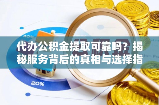 孟州代办公积金提取可靠吗？揭秘服务背后的真相与选择指南