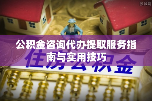 孟州公积金咨询代办提取服务指南与实用技巧