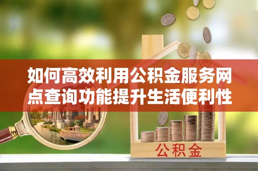 孟州如何高效利用公积金服务网点查询功能提升生活便利性