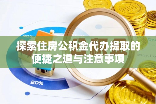 孟州探索住房公积金代办提取的便捷之道与注意事项