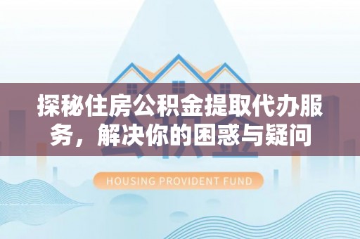 孟州探秘住房公积金提取代办服务，解决你的困惑与疑问