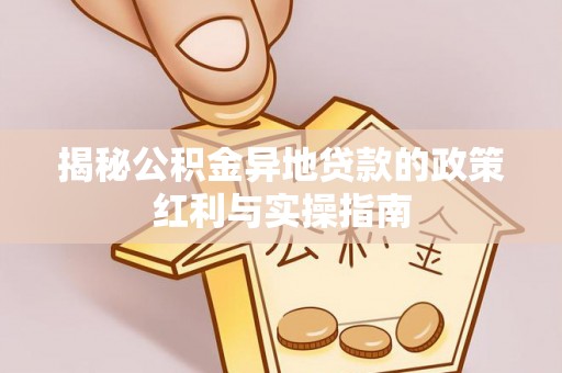 孟州揭秘公积金异地贷款的政策红利与实操指南