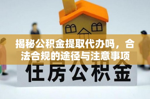 孟州揭秘公积金提取代办吗，合法合规的途径与注意事项