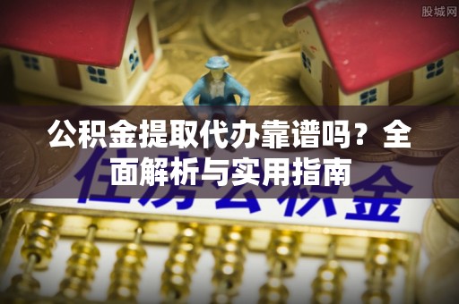 孟州公积金提取代办靠谱吗？全面解析与实用指南