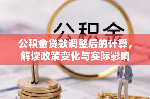 孟州公积金贷款调整后的计算，解读政策变化与实际影响