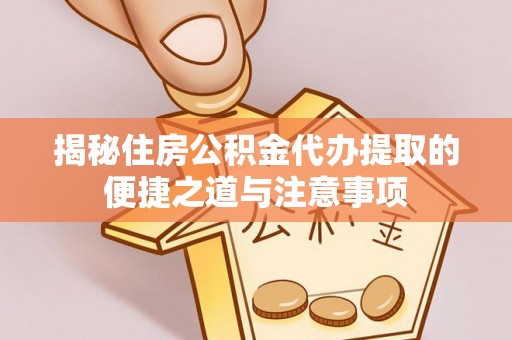 孟州揭秘住房公积金代办提取的便捷之道与注意事项