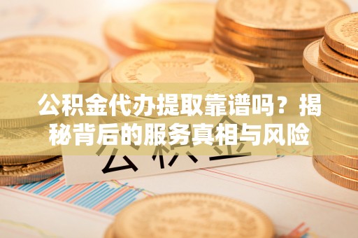 孟州公积金代办提取靠谱吗？揭秘背后的服务真相与风险