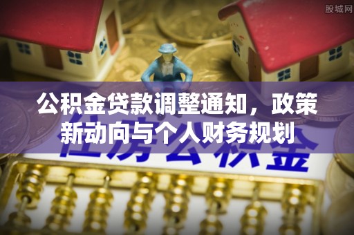 孟州公积金贷款调整通知，政策新动向与个人财务规划