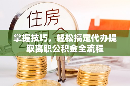 孟州掌握技巧，轻松搞定代办提取离职公积金全流程