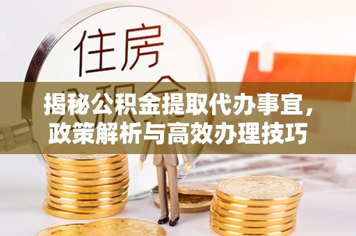 孟州揭秘公积金提取代办事宜，政策解析与高效办理技巧
