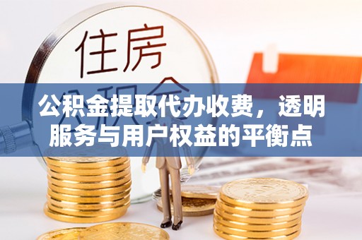 孟州公积金提取代办收费，透明服务与用户权益的平衡点