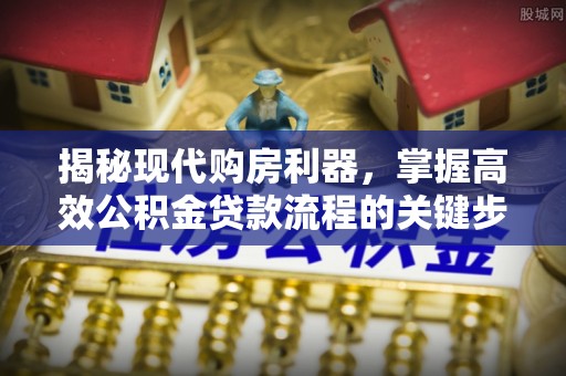 孟州揭秘现代购房利器，掌握高效公积金贷款流程的关键步骤
