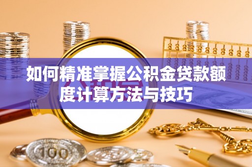 孟州如何精准掌握公积金贷款额度计算方法与技巧