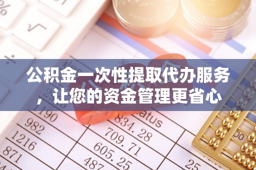 孟州公积金一次性提取代办服务，让您的资金管理更省心